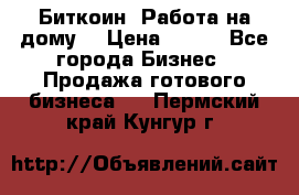 Биткоин! Работа на дому. › Цена ­ 100 - Все города Бизнес » Продажа готового бизнеса   . Пермский край,Кунгур г.